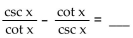 Complete the equation so the result is an identity. -  A)  tan x sin x B)  cot x csc x C)    D)  -tan x sin x