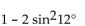 Use an identity to write the expression as a single trigonometric function or as a single number. -  A)  cos 24° B)  sin 6° C)  cos 6° D)  2 sin 24°