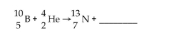 What is missing in the nuclear reaction shown below?   A) a neutron B) gamma radiation C) an alpha particle D) a beta particle E) a positron