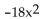 Identify the polynomial as a monomial, binomial, trinomial, or none of these. Give its degree. -  A)  Binomial, degree -18 B)  Binomial, degree 0 C)  Monomial, degree 2 D)  Monomial, degree -18