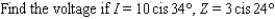 The trigonometric form of complex numbers is often used by electrical engineers to describe the current I, voltage V, and impedance Z in electrical circuits with alternating current. Impedance is the opposition to the flow of current in a circuit. Most common electrical devices operate on 115-volt, alternating current. The relationship among these three quantities is   . Approximate the unknown quantity, and express the answer in rectangular form to two decimal places.   A)    B)    C)    D)    E)   