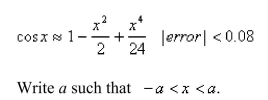 Use the Alternating Series Estimation Theorem or Taylor's Inequality to estimate the range of values of x for which the given approximation is accurate to within the stated error.  