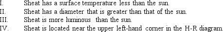 The star named Sheat is of M2 II spectral type and luminosity class. Based on this information, which of the following are true?   A)  I & II B)  II & IV C)  II, III, & IV D)  I, II, & III E)  I, II, III, & IV