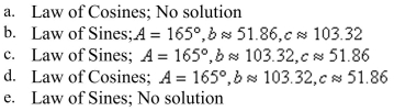 Determine whether the Law of Sines or the Law of Cosines is needed to solve the tri- angle. Then solve the triangle. Round your answer to two decimal places.    <div style=padding-top: 35px> 