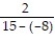 Write the following phrase in symbols then simplify the expression. -The quotient of 2 and the sum of 15 and -8. A)    ;   B)    ;   C)    ;   D)  2 + ( 15 - 8) ; 9