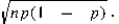  A CNBC study in 2017 determined only 35% of adults have zero to only a couple of hundred dollars in a savings account. With n = 5 and p = 0.35, using the binomial probability distribution, what is the mean and the standard deviation of the population? Hint:   \sigma  =   A)  5 and 1.13 respectively B)  1.75 and 1.0665 respectively C)  2.50 and 1.1705 respectively D)  1.55 and 1.1375 respectively 