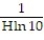Solve the problem. -The pH scale is used by chemists to measure the acidity of a solution. It is a base 10 logarithmic scale. The pH, P, of a solution is defined as   where H = [     ] is the hydronium ion concentration in moles per liter. Find the rate of change   . A)    = -   B)    = -   C)    = -   D)    = -  
