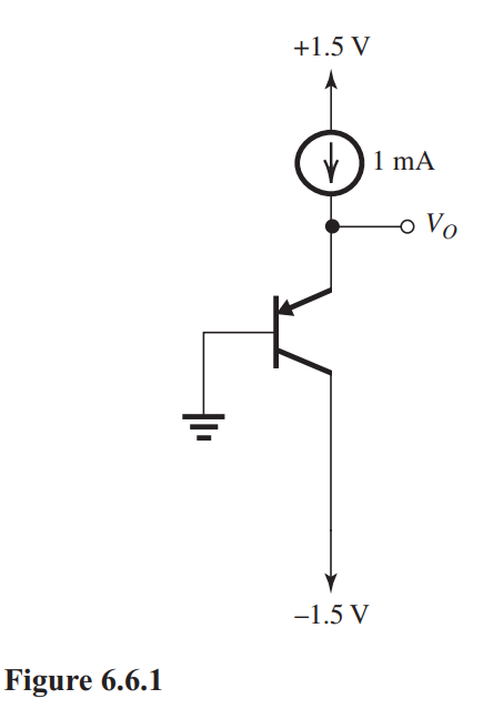      The BJT in the circuit in Fig. 6.6.1 has  I_{S}=   10^{-15} \mathrm{~A}  at room temperature. (a) Find  V_{O}  at room temperature where  V_{T}  is  25 \mathrm{mV} . (b) If the temperature increases by  50^{\circ} \mathrm{C} , what will  V_{O}  become? (c) If, alternatively, the temperature decreases by  50^{\circ} \mathrm{C} , what will  V_{O}  become? 