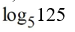 <strong>Use the properties of logarithms to simplify the expression. </strong> A) 5 B) 125 C) 3 D) 1/3