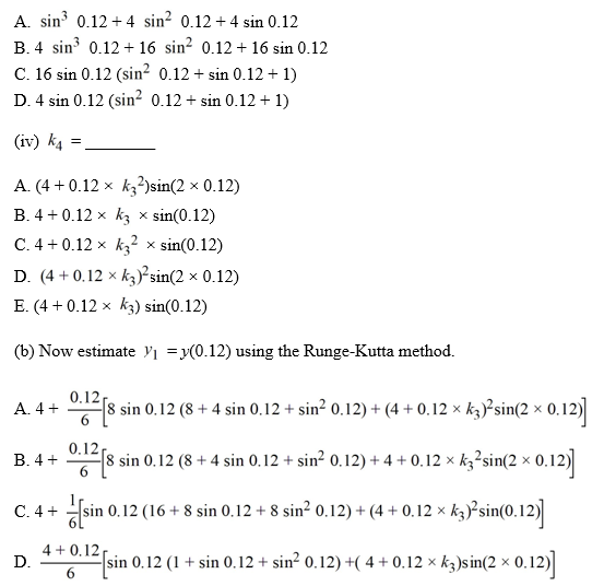 Consider the initial value problem   Use the Runge-Kutta method to approximate the solution at   using a step size of h = 0.12. (a) Find the following constants needed for the Runge-Kutta method. (i) K <sub>1</sub>= ________ (ii) K <sub>2</sub>= ________ (iii) K <sub>3</sub>= ________   