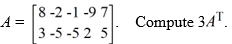  Consider the matrix   A)    \left[\begin{array}{lllll}24 & -6 & -3 & -27 & 21 \\ 9 & -15 & -15 & 6 & 15\end{array}\right]   B)    \left[\begin{array}{cc}8 & 3 \\ -2 & -5 \\ -1 & -5 \\ -9 & 2 \\ 7 & 5\end{array}\right]   C)    \left[\begin{array}{ll}24 & 9 \\ -6 & -15 \\ -3 & -15 \\ -27 & 6 \\ 21 & 15\end{array}\right]   D)    \left[\begin{array}{ll}21 & 15 \\ -27 & 6 \\ -3 & -15 \\ -6 & -15 \\ 24 & 9\end{array}\right]   E)    \left[\begin{array}{ll}9 & 24 \\ -15 & -6 \\ -15 & -3 \\ 6 & -27 \\ 15 & 21\end{array}\right] 