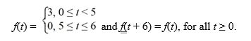  Consider the function   Compute the Laplace transform of f(t) . A)    \frac{3\left(1-e^{-5 s}\right) }{s\left(1-e^{-6 s}\right) }   B)    \frac{3\left(e^{-5 s}-1\right) }{s\left(1-e^{-6 s}\right) }   C)    \frac{3\left(1-e^{-5 s}\right) }{s\left(1-e^{6 s}\right) }   D)    \frac{3\left(e^{-5 s}-1\right) }{s\left(1-e^{65}\right) } 