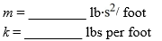 Suppose a 96-lb object stretches a spring 12 feet while in equilibrium and a dashpot provides a damping force of c libs for every foot per second of velocity. The equation of unforced motion of the object in such a spring-mass system is   where m is the mass of the object, c is the damping constant, and k is the spring constant. Determine the value of the constants m and k. (Use 1 slug = 32 lbs.)   
