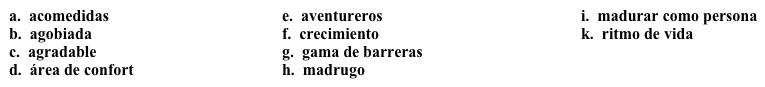 Un semestre en Costa Rica: Las primeras semanas  Ya estás en Costa Rica y escribes sobre tus nuevas experiencias en ese país. Completa los espacios en blanco con la opción apropiada.    Miércoles, 7 de septiembre Después de tantos meses de preparación y haber enfrentado una 1. ______, ¡finalmente he llegado a Costa Rica! Estoy feliz de estar fuera de mi 2. ______, y espero 3. ______  y experimentar mucho 4. _______ durante el semestre. Aquí en Costa Rica vivo con una familia muy 5. ______. A veces me siento 6. ______ porque no comprendo mucho, pero todas las personas en la familia son muy 7. _______, y me ayudan mucho. El 8. _____ es bastante diferente aquí. El sol sale a las 5, y se pone a las 6, así que  9. ______ para aprovechar el sol. Mis compañeros de clase son muy 10. ______; quieren ir a todos los sitios interesantes de  Costa Rica, y algunos van a viajar a Cuba y Panamá.  Este fin de semana vamos al parque nacional Manuel Antonio.<div style=padding-top: 35px> 