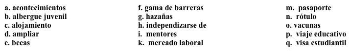 Un trabajo nuevo: Guía para estudiantes  Aceptaste un trabajo en la oficina de Estudios Internacionales. Tu jefe quiere que escribas un documento para guiar a las personas que tengan interés en estudiar en tu universidad como estudiantes internacionales. Completa los espacios en blanco con la opción apropiada. (No todas las opciones se usan).   ¡Estamos felices de que usted considere estudiar en nuestra universidad! Como usted sabe, un 1. ______ provee experiencia importante y le puede dar una ventaja sobre otros candidatos en el 2. _______ después de graduarse. Los programas de estudio en el extranjero le ofrecen la oportunidad de 3. _______ sus conocimientos de otras partes del mundo, además de mejorar su dominio de otra lengua. Ofrecemos varias oportunidades para estudiantes de todos los niveles.  Para estudiar en nuestra universidad, usted necesita hacer lo siguiente:·      Obtener el 4. _____ y la 5. ______. Este proceso lleva mucho tiempo en algunos casos, así que es necesario empezarlo en cuanto sea posible.·      Recibir las 6. _______ requeridas por la universidad. El sitio web del centro médico de la universidad tiene una lista actualizada.·      Solicitar 7. _______, si usted necesita ayuda financiera para estudiar en la universidad.Después de llegar a Estados Unidos:·      Nuestra oficina provee 8. ______ por dos semanas, pero durante esas dos semanas, usted necesitará buscar un apartamento, o si quiere, podemos contactarle con una familia con la que usted podrá vivir.  ·      Nuestra oficina también tiene 9. ______ disponibles para ayudarle a acostumbrarse a la vida y a las clases en Estados Unidos.