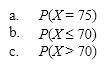 Let X be a binomial random variable with n = 100 and p = 0.7. Approximate the following probabilities, using the normal distribution.  
