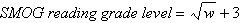 The SMOG (Simplified Measure of Gobbledygook) readability formula is often used to estimate the reading grade level required by a person if he or she is to fully understand the written material being assessed. The formula is given by   where w is the number of words that have three or more syllables in a sample of 30 sentences. A sample of 30 sentences from a given book shows a total of 75 words that have three or more syllables. Use the SMOG reading grade level formula to estimate the reading grade level required to fully understand this novel. Round your answer to the nearest tenth. A) 17.7 reading grade level B) 5.7 reading grade level C) 8.7 reading grade level D) 11.7 reading grade level E) 2.7 reading grade level