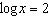 Solve the logarithmic equation   for   . Round to the nearest thousandth. A)  10 B)  2 C)  1,024 D)  20 E)  100