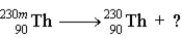 Consider the following reaction.   Which of the following is not true of this reaction? A)  The question mark represents γ. B)    is a metastable isotope. C)  Ionizing radiation is a product of the reaction. D)  a and b E)  a, b, and c
