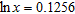 Use your calculator to find x when given ln x . Express answer to four decimal places.   A)  1.1838 B)  1.1238 C)  1.1638 D)  1.1338 E)  1.1538