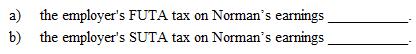 Instruction 5-1  Use the net FUTA tax rate of 0.6% on the first $7,000 of taxable wages.  Refer to Instruction 5-1 . Aaron Norman earned $24,900 for the year from Marcus Company. The company is subject to a SUTA tax of 4.7% on the first $9,900 of earnings. Determine:  