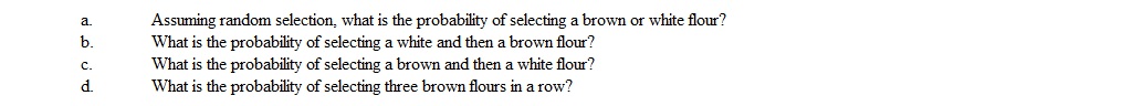 A store that sells health foods, has 16 different types of flour. Four of the flours are white and the rest are brown. Assume sampling with replacement.  